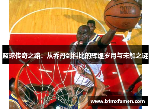 篮球传奇之路：从乔丹到科比的辉煌岁月与未解之谜