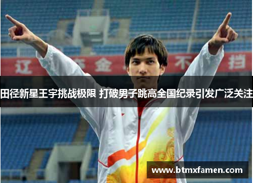 田径新星王宇挑战极限 打破男子跳高全国纪录引发广泛关注