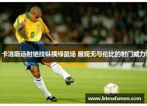 卡洛斯远射绝技纵横绿茵场 展现无与伦比的射门威力
