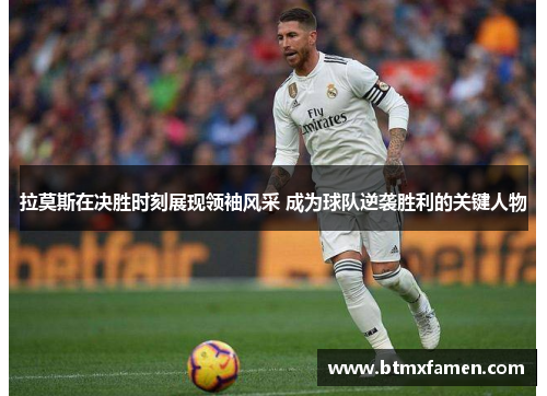拉莫斯在决胜时刻展现领袖风采 成为球队逆袭胜利的关键人物