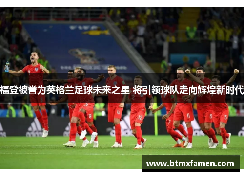 福登被誉为英格兰足球未来之星 将引领球队走向辉煌新时代