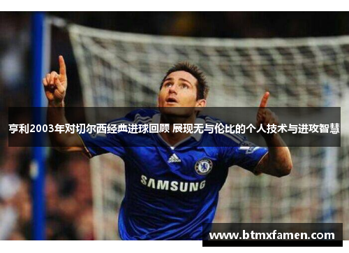 亨利2003年对切尔西经典进球回顾 展现无与伦比的个人技术与进攻智慧