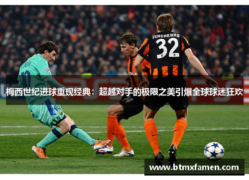梅西世纪进球重现经典：超越对手的极限之美引爆全球球迷狂欢
