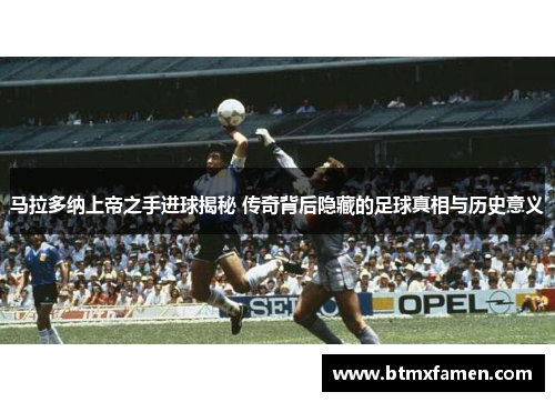 马拉多纳上帝之手进球揭秘 传奇背后隐藏的足球真相与历史意义