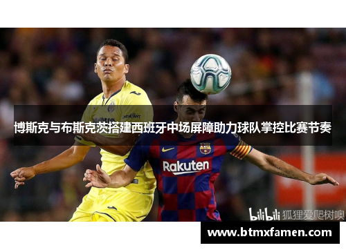 博斯克与布斯克茨搭建西班牙中场屏障助力球队掌控比赛节奏