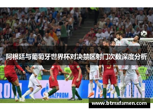 阿根廷与葡萄牙世界杯对决禁区射门次数深度分析