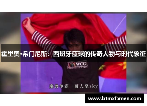 霍里奥·希门尼斯：西班牙篮球的传奇人物与时代象征