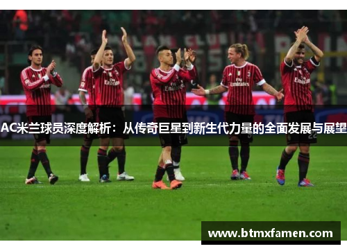 AC米兰球员深度解析：从传奇巨星到新生代力量的全面发展与展望