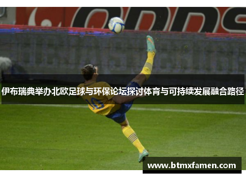 伊布瑞典举办北欧足球与环保论坛探讨体育与可持续发展融合路径