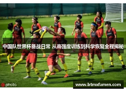 中国队世界杯备战日常 从高强度训练到科学恢复全程揭秘