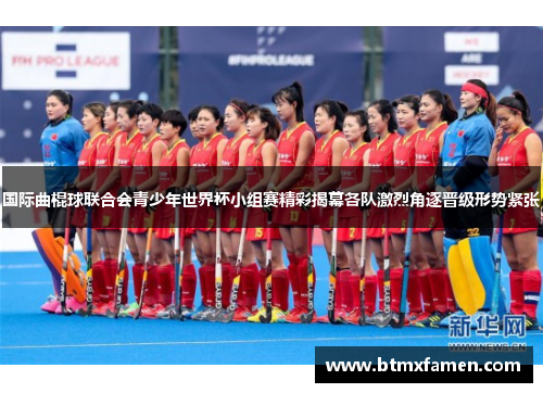 国际曲棍球联合会青少年世界杯小组赛精彩揭幕各队激烈角逐晋级形势紧张