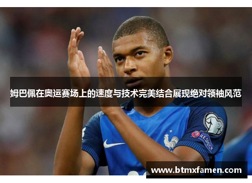 姆巴佩在奥运赛场上的速度与技术完美结合展现绝对领袖风范