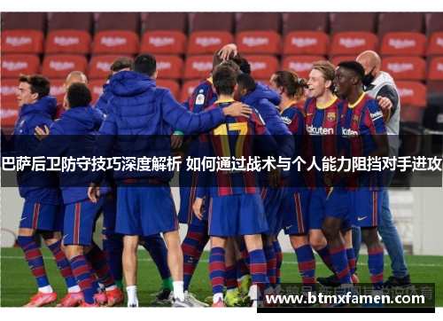 巴萨后卫防守技巧深度解析 如何通过战术与个人能力阻挡对手进攻