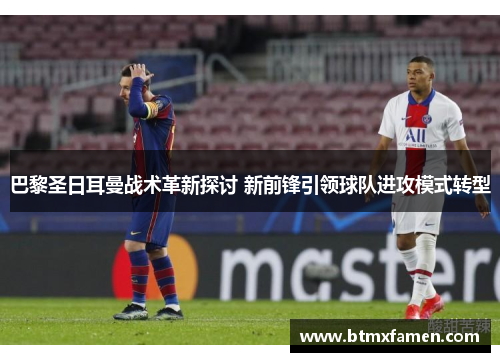 巴黎圣日耳曼战术革新探讨 新前锋引领球队进攻模式转型
