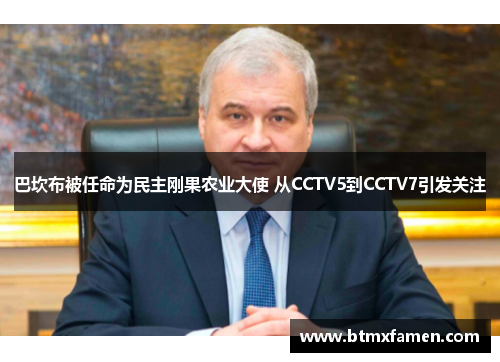 巴坎布被任命为民主刚果农业大使 从CCTV5到CCTV7引发关注