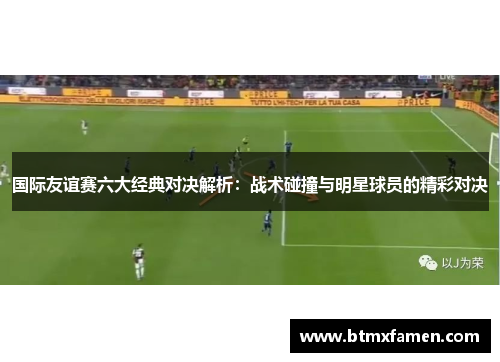国际友谊赛六大经典对决解析：战术碰撞与明星球员的精彩对决