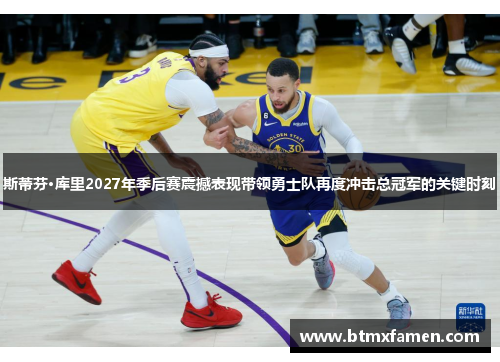 斯蒂芬·库里2027年季后赛震撼表现带领勇士队再度冲击总冠军的关键时刻