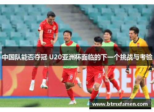 中国队能否夺冠 U20亚洲杯面临的下一个挑战与考验