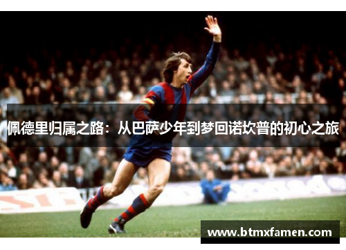 佩德里归属之路：从巴萨少年到梦回诺坎普的初心之旅