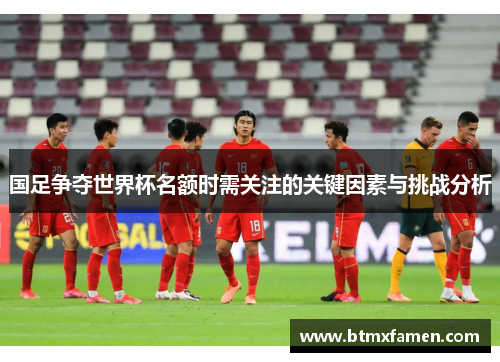 国足争夺世界杯名额时需关注的关键因素与挑战分析