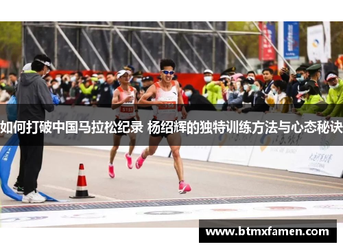 如何打破中国马拉松纪录 杨绍辉的独特训练方法与心态秘诀