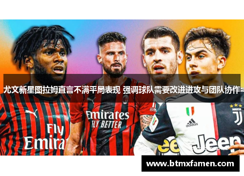 尤文新星图拉姆直言不满平局表现 强调球队需要改进进攻与团队协作