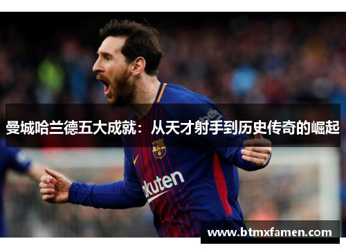 曼城哈兰德五大成就：从天才射手到历史传奇的崛起