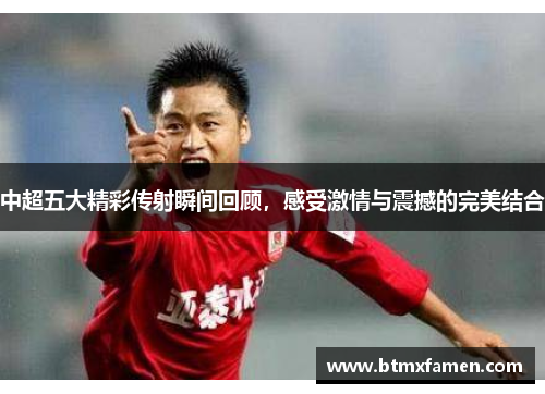 中超五大精彩传射瞬间回顾，感受激情与震撼的完美结合
