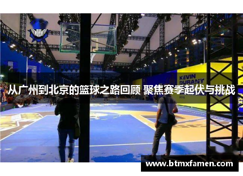 从广州到北京的篮球之路回顾 聚焦赛季起伏与挑战