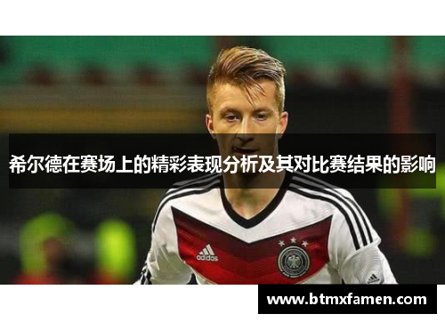 希尔德在赛场上的精彩表现分析及其对比赛结果的影响