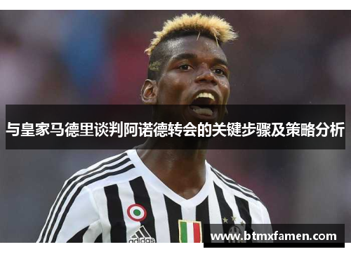 与皇家马德里谈判阿诺德转会的关键步骤及策略分析