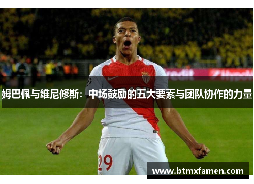 姆巴佩与维尼修斯：中场鼓励的五大要素与团队协作的力量