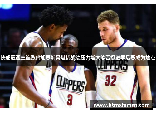 快船遭遇三连败附加赛前景堪忧战绩压力增大能否挺进季后赛成为焦点