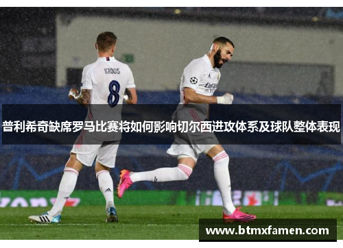 普利希奇缺席罗马比赛将如何影响切尔西进攻体系及球队整体表现