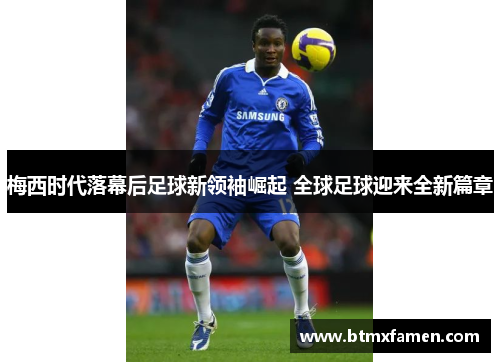 梅西时代落幕后足球新领袖崛起 全球足球迎来全新篇章
