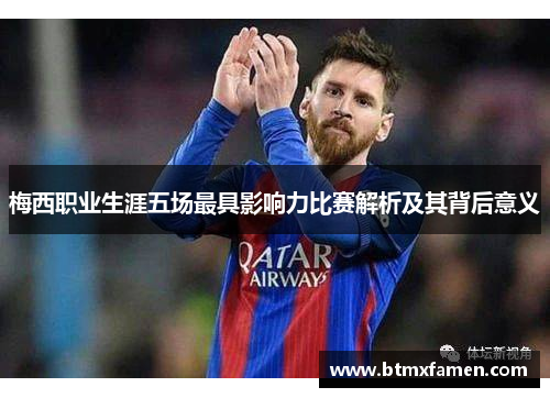 梅西职业生涯五场最具影响力比赛解析及其背后意义