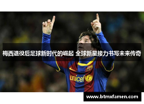 梅西退役后足球新时代的崛起 全球新星接力书写未来传奇