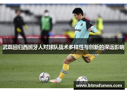 武磊回归西班牙人对球队战术多样性与创新的深远影响