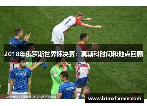 2018年俄罗斯世界杯决赛：莫斯科时间和地点回顾