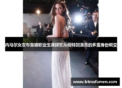 内马尔女友布鲁娜职业生涯探索从模特到演员的多重身份蜕变