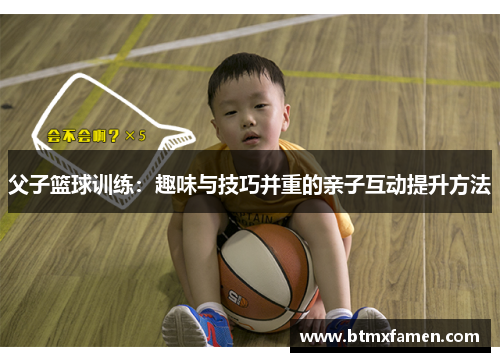父子篮球训练：趣味与技巧并重的亲子互动提升方法