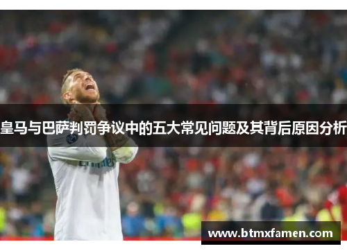 皇马与巴萨判罚争议中的五大常见问题及其背后原因分析