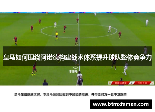 皇马如何围绕阿诺德构建战术体系提升球队整体竞争力