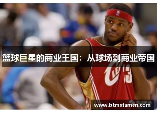 篮球巨星的商业王国：从球场到商业帝国