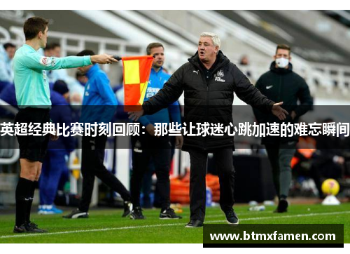 英超经典比赛时刻回顾：那些让球迷心跳加速的难忘瞬间