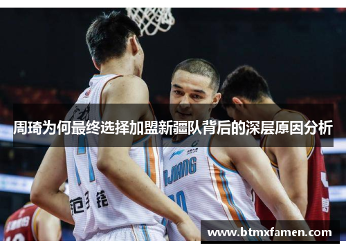 周琦为何最终选择加盟新疆队背后的深层原因分析