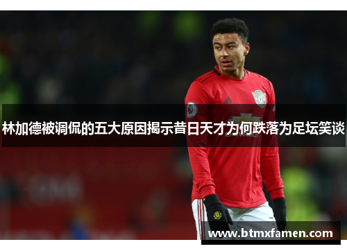 林加德被调侃的五大原因揭示昔日天才为何跌落为足坛笑谈