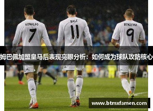 姆巴佩加盟皇马后表现亮眼分析：如何成为球队攻防核心