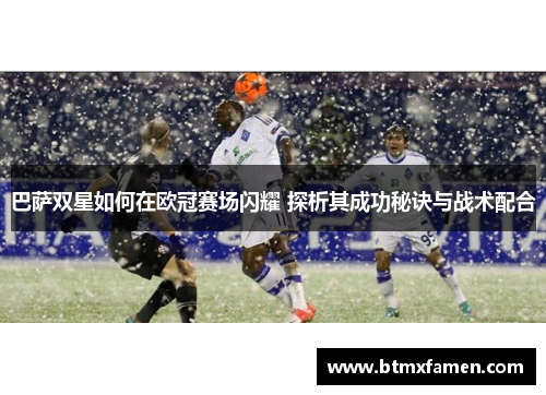 巴萨双星如何在欧冠赛场闪耀 探析其成功秘诀与战术配合