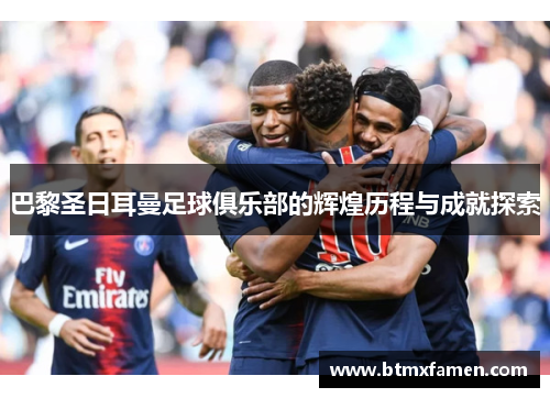 巴黎圣日耳曼足球俱乐部的辉煌历程与成就探索
